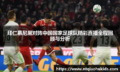 拜仁慕尼黑对阵中国国家足球队精彩直播全程回顾与分析